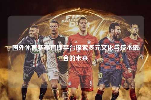 国外体育赛事直播平台探索多元文化与技术融合的未来