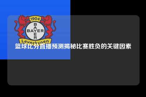 篮球比分直播预测揭秘比赛胜负的关键因素