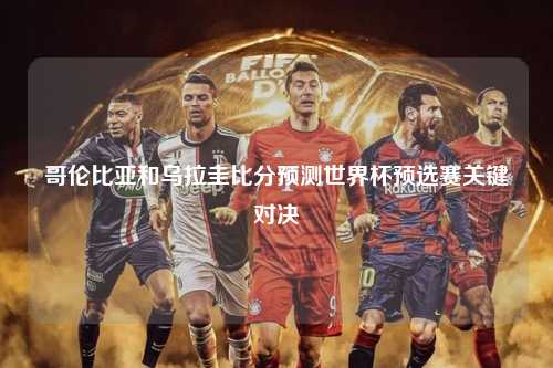 哥伦比亚和乌拉圭比分预测世界杯预选赛关键对决