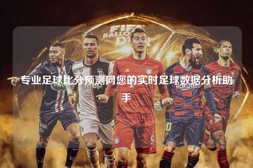 专业足球比分预测网您的实时足球数据分析助手
