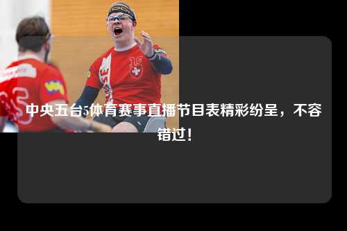 中央五台5体育赛事直播节目表精彩纷呈，不容错过！