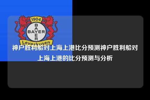 神户胜利船对上海上港比分预测神户胜利船对上海上港的比分预测与分析
