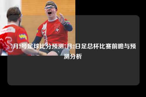 7月2号足球比分预测7月2日足总杯比赛前瞻与预测分析