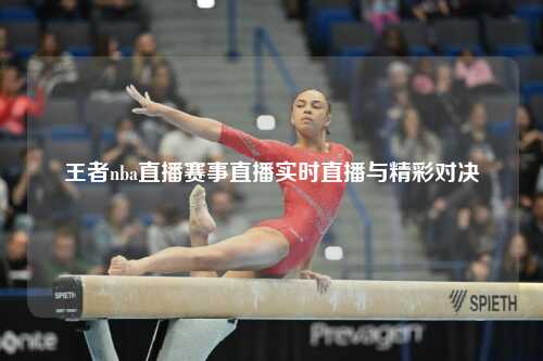 王者nba直播赛事直播实时直播与精彩对决