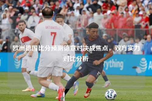 欧洲德国比分预测德意对决成焦点，双方实力对比分析