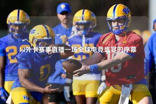 lol外卡赛事直播一场全球电竞盛宴的序幕