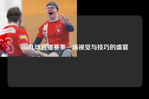 nba九球直播赛事一场视觉与技巧的盛宴
