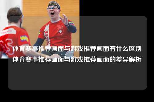 体育赛事推荐画面与游戏推荐画面有什么区别体育赛事推荐画面与游戏推荐画面的差异解析