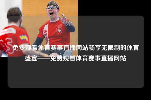 免费观看体育赛事直播网站畅享无限制的体育盛宴——免费观看体育赛事直播网站