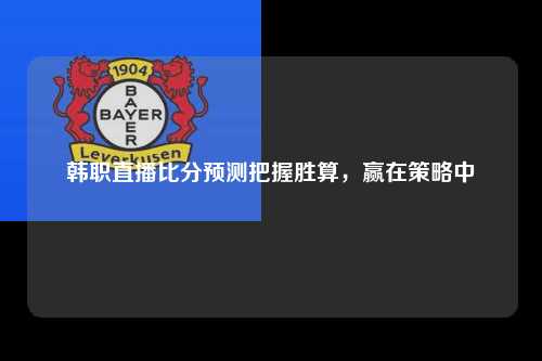 韩职直播比分预测把握胜算，赢在策略中