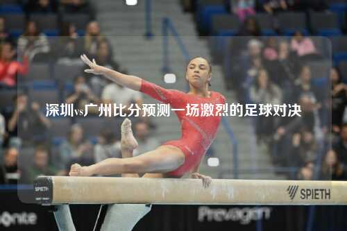 深圳vs广州比分预测一场激烈的足球对决
