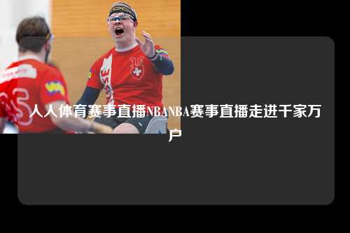 人人体育赛事直播NBANBA赛事直播走进千家万户