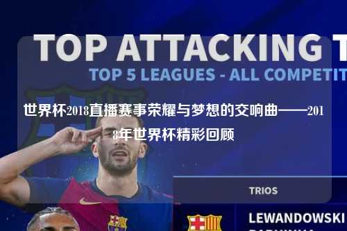 世界杯2018直播赛事荣耀与梦想的交响曲——2018年世界杯精彩回顾