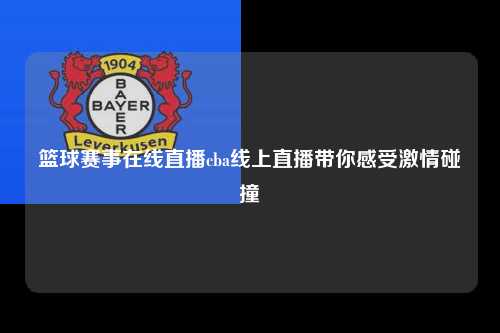 篮球赛事在线直播cba线上直播带你感受激情碰撞