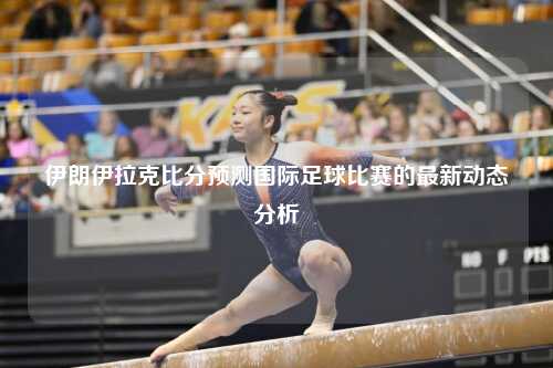 伊朗伊拉克比分预测国际足球比赛的最新动态分析