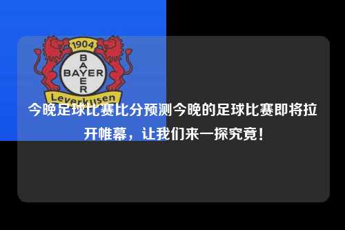 今晚足球比赛比分预测今晚的足球比赛即将拉开帷幕，让我们来一探究竟！