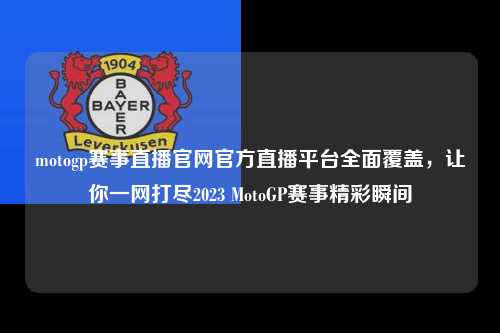 motogp赛事直播官网官方直播平台全面覆盖，让你一网打尽2023 MotoGP赛事精彩瞬间