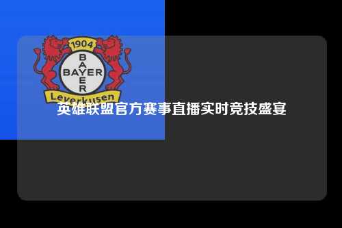 英雄联盟官方赛事直播实时竞技盛宴
