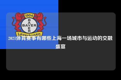 2021体育赛事有哪些上海一场城市与运动的交融盛宴