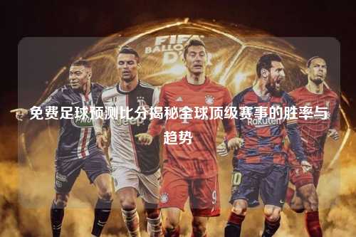 免费足球预测比分揭秘全球顶级赛事的胜率与趋势