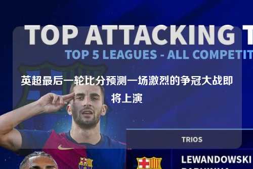 英超最后一轮比分预测一场激烈的争冠大战即将上演