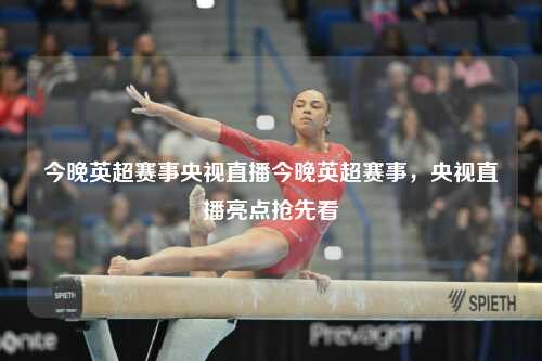 今晚英超赛事央视直播今晚英超赛事，央视直播亮点抢先看