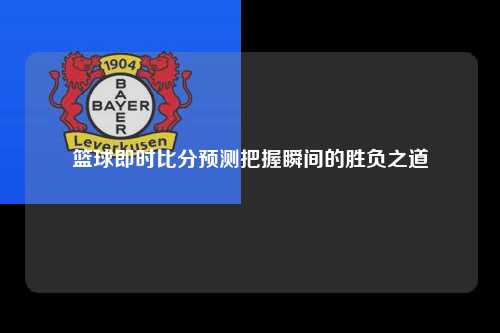 篮球即时比分预测把握瞬间的胜负之道