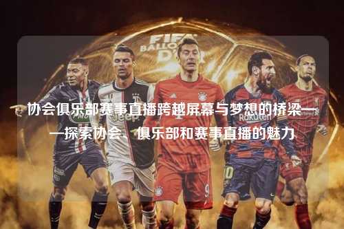 协会俱乐部赛事直播跨越屏幕与梦想的桥梁——探索协会、俱乐部和赛事直播的魅力