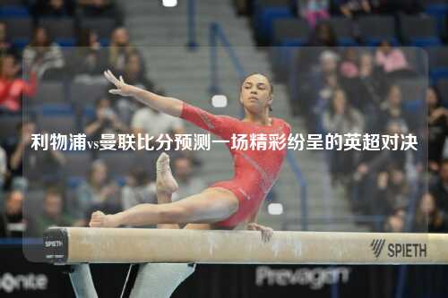 利物浦vs曼联比分预测一场精彩纷呈的英超对决
