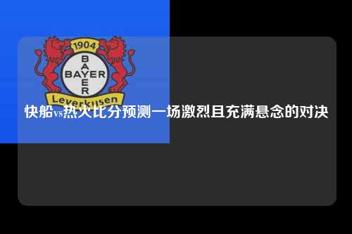 快船vs热火比分预测一场激烈且充满悬念的对决
