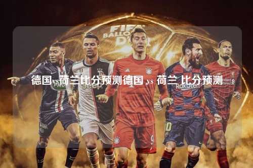 德国vs荷兰比分预测德国 vs 荷兰 比分预测