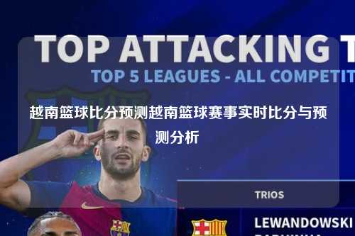越南篮球比分预测越南篮球赛事实时比分与预测分析