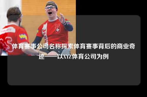 体育赛事公司名称探索体育赛事背后的商业奇迹——以XYZ体育公司为例