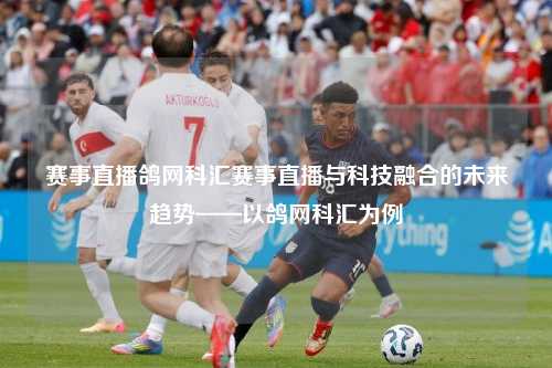 赛事直播鸽网科汇赛事直播与科技融合的未来趋势——以鸽网科汇为例