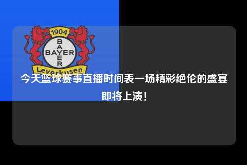 今天篮球赛事直播时间表一场精彩绝伦的盛宴即将上演！