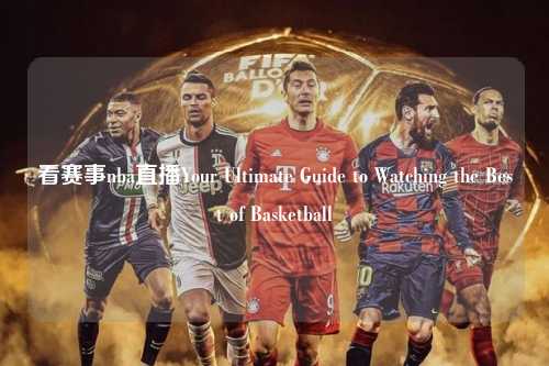 看赛事nba直播Your Ultimate Guide to Watching the Best of Basketball