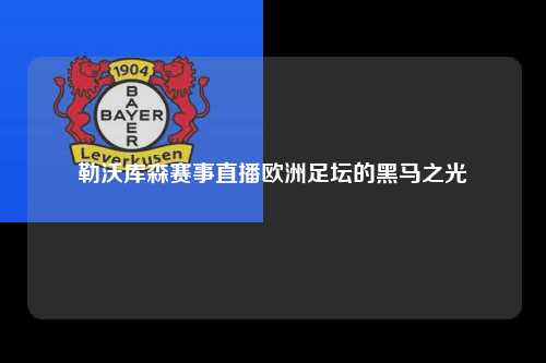 勒沃库森赛事直播欧洲足坛的黑马之光