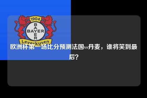 欧洲杯第一场比分预测法国vs丹麦，谁将笑到最后？