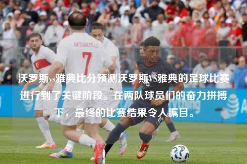 沃罗斯vs雅典比分预测沃罗斯VS雅典的足球比赛进行到了关键阶段。在两队球员们的奋力拼搏下，最终的比赛结果令人瞩目。