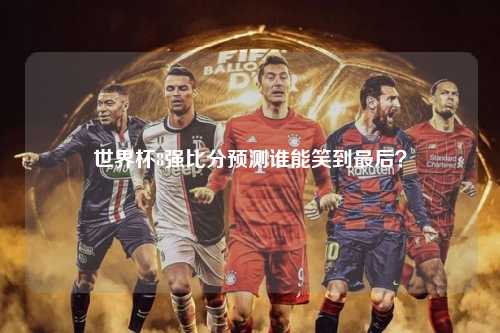 世界杯8强比分预测谁能笑到最后？