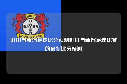 町田与新泻足球比分预测町田与新泻足球比赛的最新比分预测