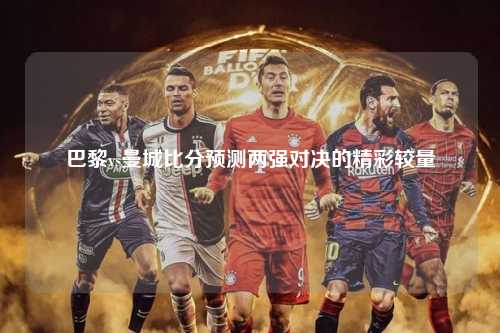 巴黎vs曼城比分预测两强对决的精彩较量