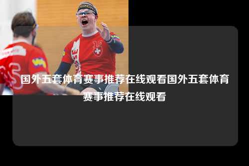 国外五套体育赛事推荐在线观看国外五套体育赛事推荐在线观看