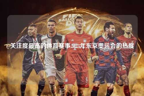 关注度最高的体育赛事2023年东京奥运会的热度