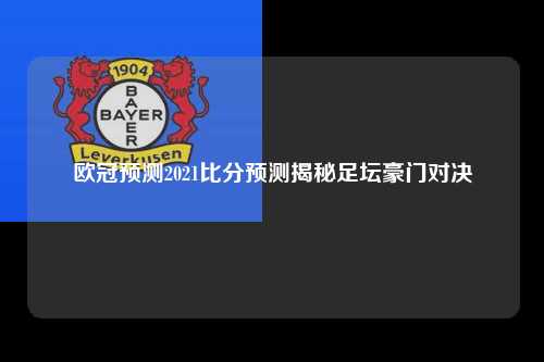 欧冠预测2021比分预测揭秘足坛豪门对决
