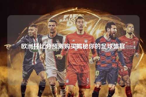 欧洲杯比分预测购买揭秘你的足球盛宴