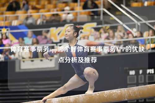 体育赛事票务app哪个好体育赛事票务APP的优缺点分析及推荐