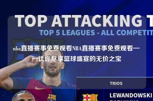 nba直播赛事免费观看NBA直播赛事免费观看——让你尽享篮球盛宴的无价之宝