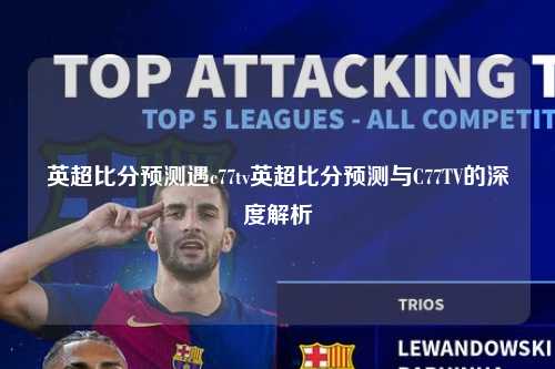 英超比分预测遇c77tv英超比分预测与C77TV的深度解析