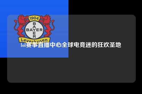lol赛事直播中心全球电竞迷的狂欢圣地